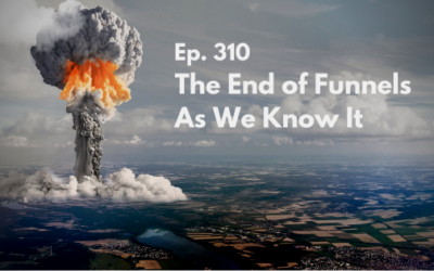 Ep. 310 – The End of Funnels As We Know It
